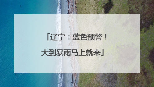 辽宁：蓝色预警！大到暴雨马上就来