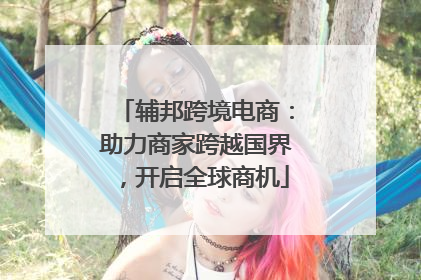 辅邦跨境电商：助力商家跨越国界，开启全球商机