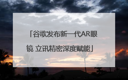 谷歌发布新一代AR眼镜 立讯精密深度赋能