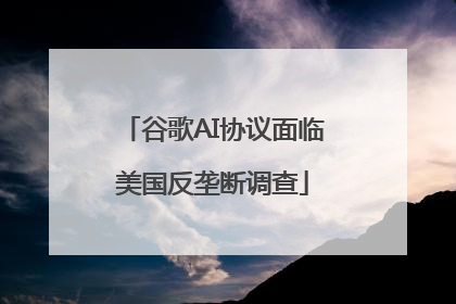 谷歌AI协议面临美国反垄断调查