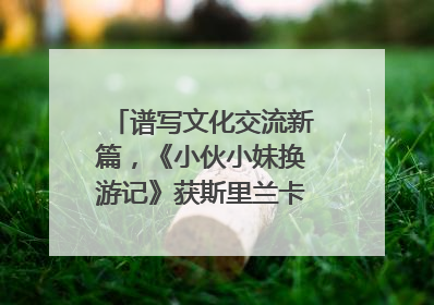 谱写文化交流新篇，《小伙小妹换游记》获斯里兰卡旅游部点赞