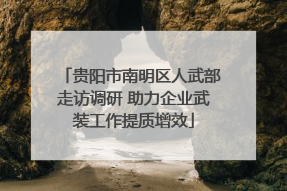 贵阳市南明区人武部走访调研 助力企业武装工作提质增效