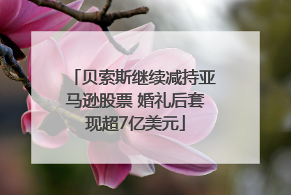贝索斯继续减持亚马逊股票 婚礼后套现超7亿美元