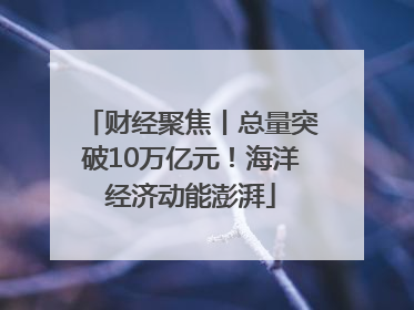 财经聚焦丨总量突破10万亿元！海洋经济动能澎湃