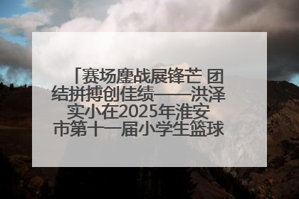 赛场鏖战展锋芒 团结拼搏创佳绩——洪泽实小在2025年淮安市第十一届小学生篮球比赛中再获佳绩