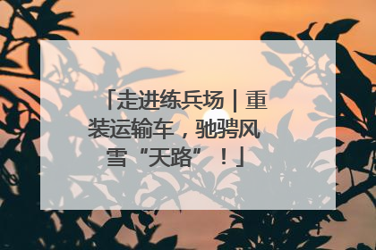 走进练兵场｜重装运输车，驰骋风雪“天路”！