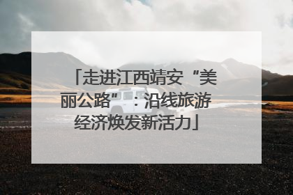 走进江西靖安“美丽公路”：沿线旅游经济焕发新活力