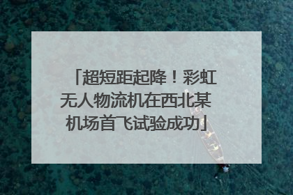 超短距起降！彩虹无人物流机在西北某机场首飞试验成功