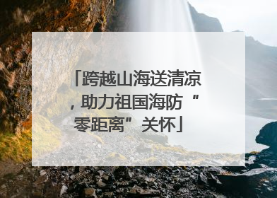 跨越山海送清凉，助力祖国海防“零距离”关怀