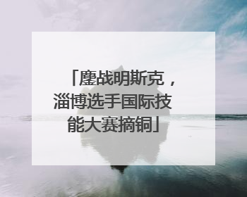 鏖战明斯克，淄博选手国际技能大赛摘铜