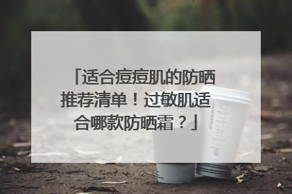 适合痘痘肌的防晒推荐清单！过敏肌适合哪款防晒霜？