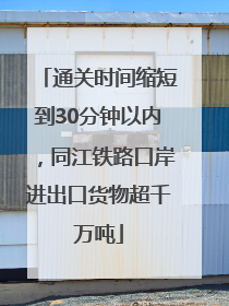 通关时间缩短到30分钟以内，同江铁路口岸进出口货物超千万吨