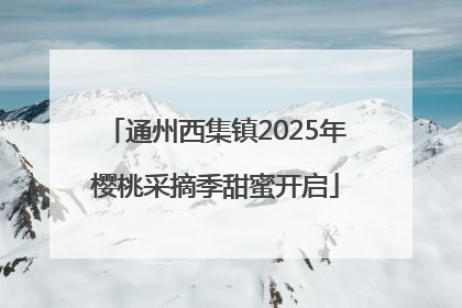 通州西集镇2025年樱桃采摘季甜蜜开启