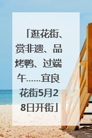 逛花街、赏非遗、品烤鸭、过端午……宜良花街5月28日开街