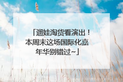 遛娃淘货看演出！本周末这场国际化嘉年华别错过~
