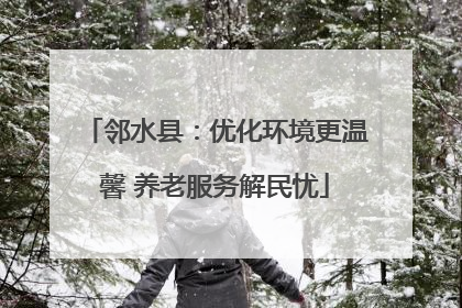 邻水县：优化环境更温馨 养老服务解民忧
