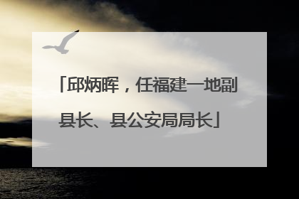 邱炳晖，任福建一地副县长、县公安局局长