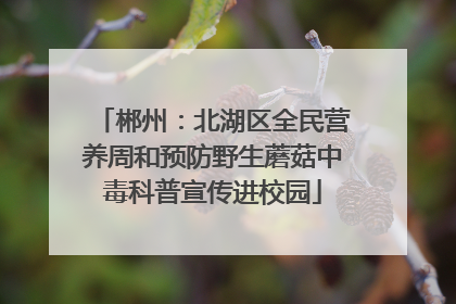 郴州：北湖区全民营养周和预防野生蘑菇中毒科普宣传进校园