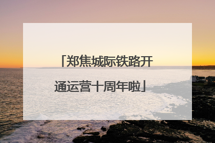 郑焦城际铁路开通运营十周年啦