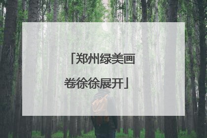 郑州绿美画卷徐徐展开