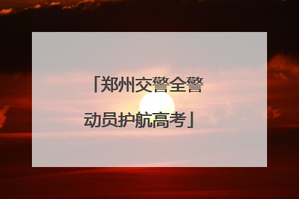 郑州交警全警动员护航高考