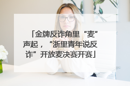 金牌反诈角里“麦”声起，“浙里青年说反诈”开放麦决赛开赛