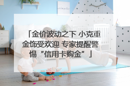 金价波动之下 小克重金饰受欢迎 专家提醒警惕“信用卡购金”