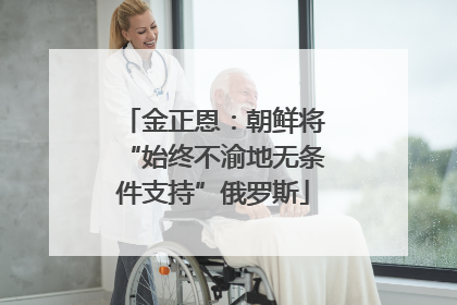 金正恩：朝鲜将“始终不渝地无条件支持”俄罗斯