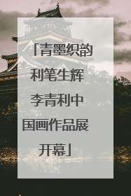 青墨织韵 利笔生辉 李青利中国画作品展开幕