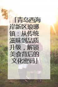 青岛西海岸新区琅琊镇：从传统滋味到品质升级，解锁美食背后的文化密码