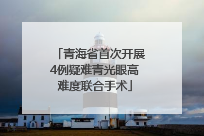 青海省首次开展4例疑难青光眼高难度联合手术