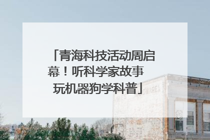 青海科技活动周启幕！听科学家故事 玩机器狗学科普