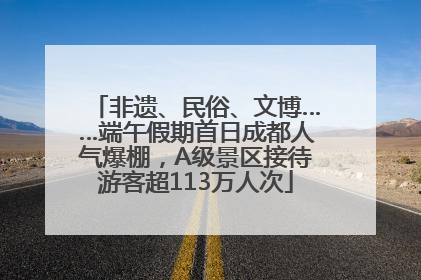 非遗、民俗、文博……端午假期首日成都人气爆棚，A级景区接待游客超113万人次