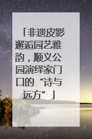 非遗皮影邂逅园艺雅韵，顺义公园演绎家门口的“诗与远方”
