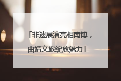 非遗展演亮相南博，曲靖文旅绽放魅力