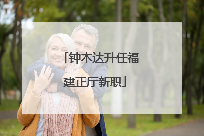 钟木达升任福建正厅新职