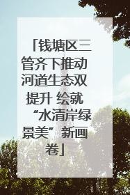 钱塘区三管齐下推动河道生态双提升 绘就“水清岸绿景美”新画卷