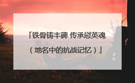 铁骨铸丰碑 传承慰英魂（地名中的抗战记忆）