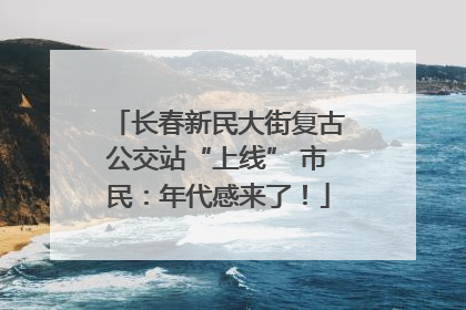 长春新民大街复古公交站“上线” 市民：年代感来了！