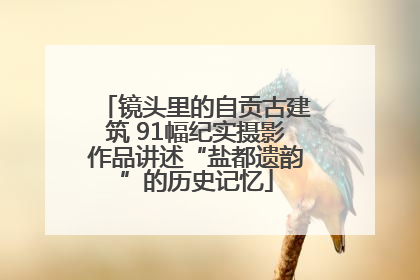 镜头里的自贡古建筑 91幅纪实摄影作品讲述“盐都遗韵”的历史记忆