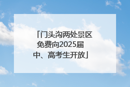 门头沟两处景区免费向2025届中、高考生开放