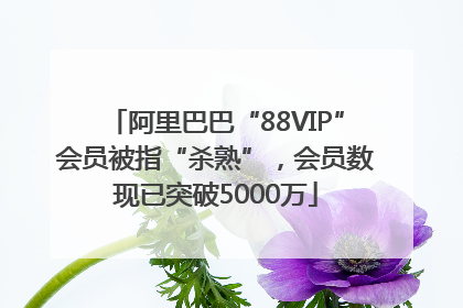 阿里巴巴“88VIP”会员被指“杀熟”，会员数现已突破5000万