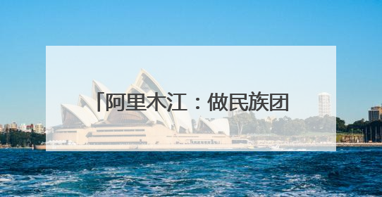 阿里木江：做民族团结使者，用心丈量着“中华民族一家亲”
