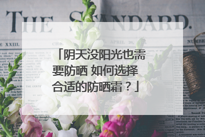 阴天没阳光也需要防晒 如何选择合适的防晒霜？