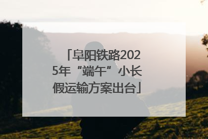 阜阳铁路2025年“端午”小长假运输方案出台