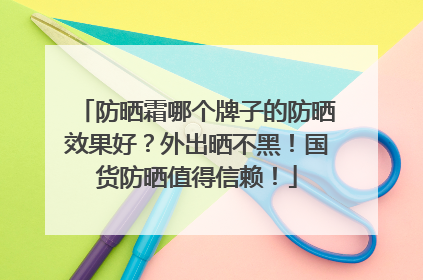 防晒霜哪个牌子的防晒效果好？外出晒不黑！国货防晒值得信赖！