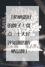 防晒霜好的牌子！盘点：十大好评如潮的防晒品牌