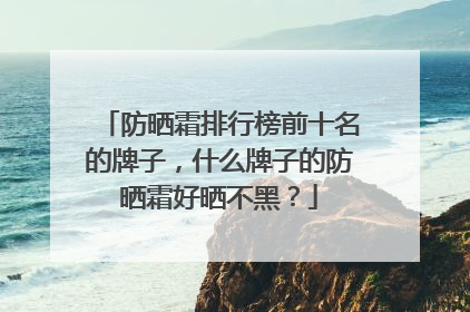 防晒霜排行榜前十名的牌子，什么牌子的防晒霜好晒不黑？