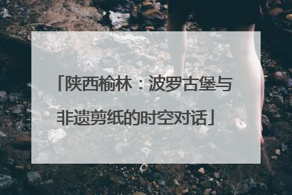 陕西榆林：波罗古堡与非遗剪纸的时空对话