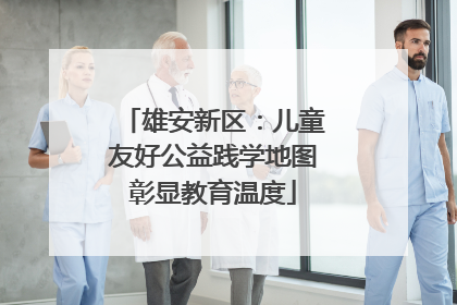 雄安新区：儿童友好公益践学地图彰显教育温度